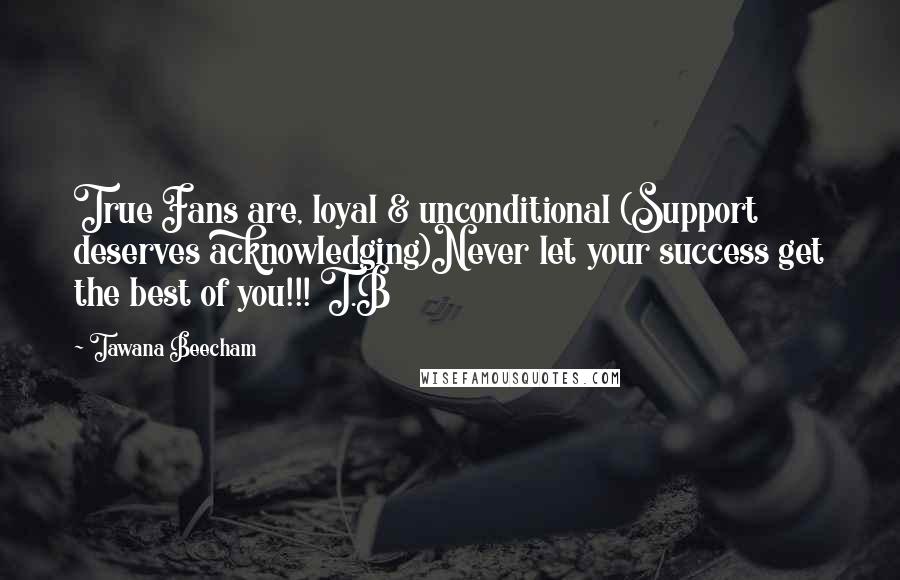 Tawana Beecham Quotes: True Fans are, loyal & unconditional (Support deserves acknowledging)Never let your success get the best of you!!! T.B