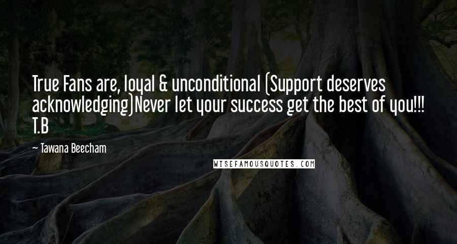 Tawana Beecham Quotes: True Fans are, loyal & unconditional (Support deserves acknowledging)Never let your success get the best of you!!! T.B