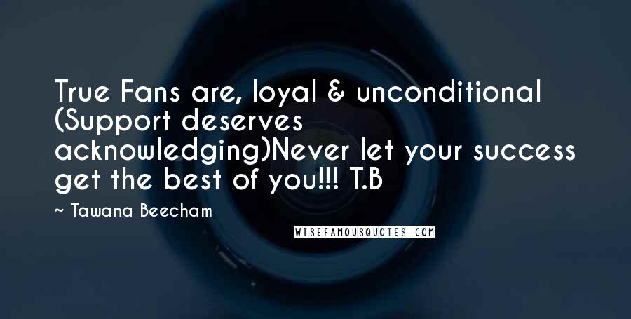 Tawana Beecham Quotes: True Fans are, loyal & unconditional (Support deserves acknowledging)Never let your success get the best of you!!! T.B