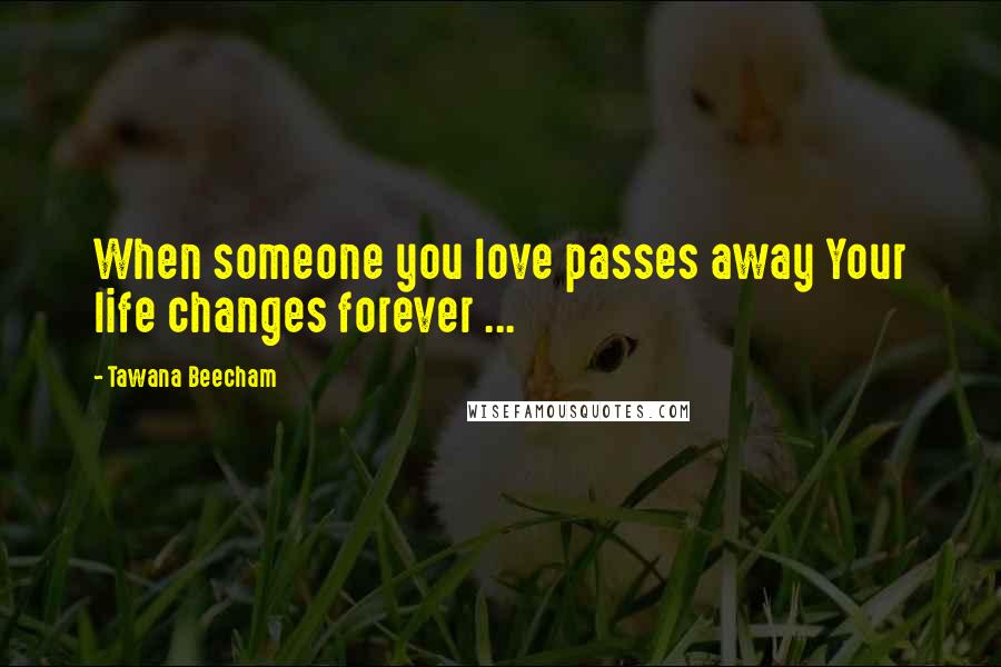 Tawana Beecham Quotes: When someone you love passes away Your life changes forever ...