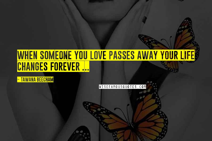 Tawana Beecham Quotes: When someone you love passes away Your life changes forever ...