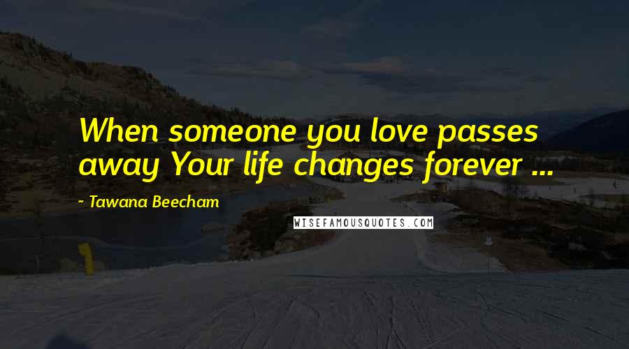 Tawana Beecham Quotes: When someone you love passes away Your life changes forever ...