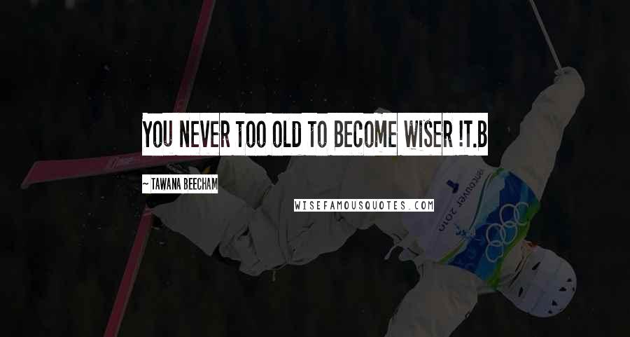 Tawana Beecham Quotes: You never too old to Become wiser !T.B