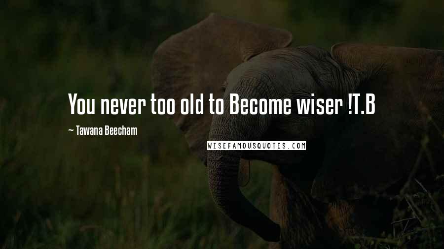 Tawana Beecham Quotes: You never too old to Become wiser !T.B
