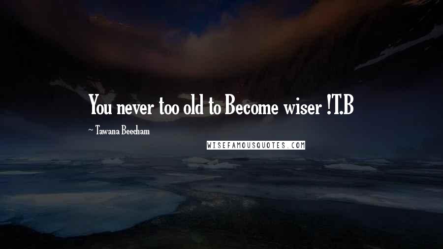 Tawana Beecham Quotes: You never too old to Become wiser !T.B