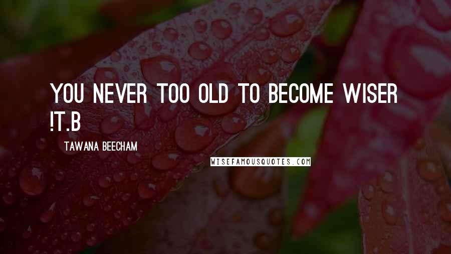 Tawana Beecham Quotes: You never too old to Become wiser !T.B