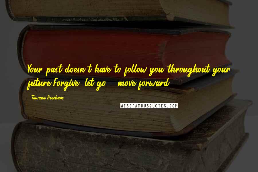 Tawana Beecham Quotes: Your past doesn't have to follow you throughout your future,Forgive, let go & move forward.