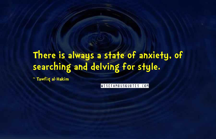 Tawfiq Al-Hakim Quotes: There is always a state of anxiety, of searching and delving for style.