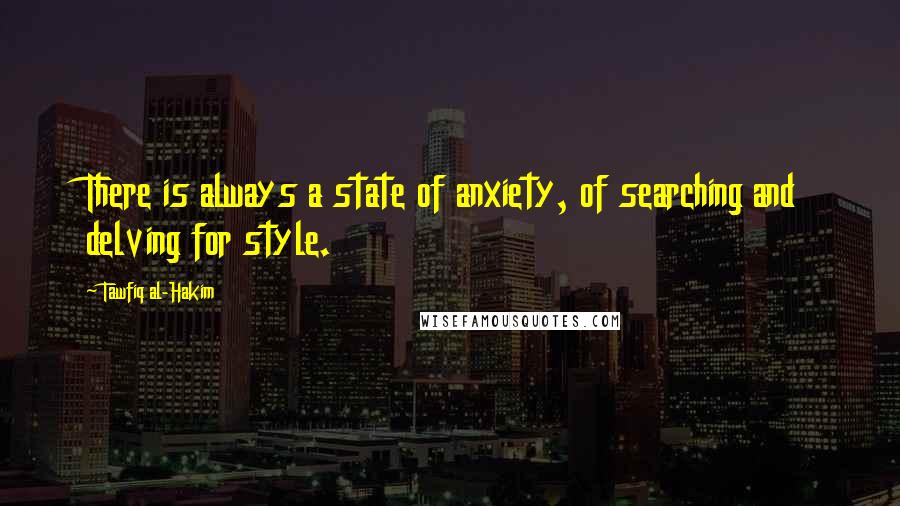 Tawfiq Al-Hakim Quotes: There is always a state of anxiety, of searching and delving for style.