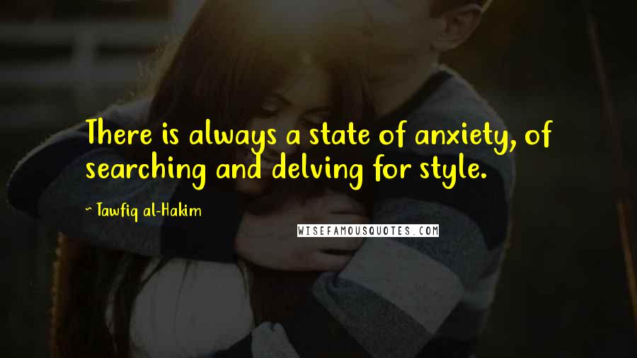 Tawfiq Al-Hakim Quotes: There is always a state of anxiety, of searching and delving for style.