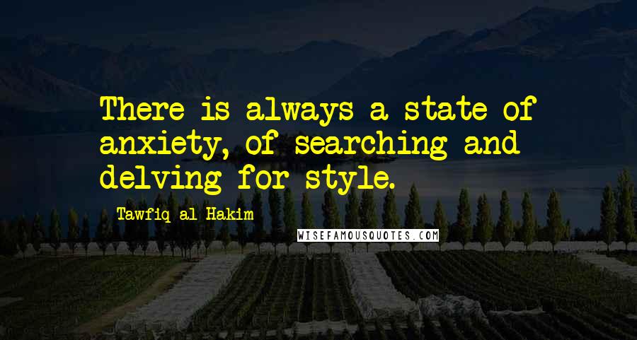 Tawfiq Al-Hakim Quotes: There is always a state of anxiety, of searching and delving for style.