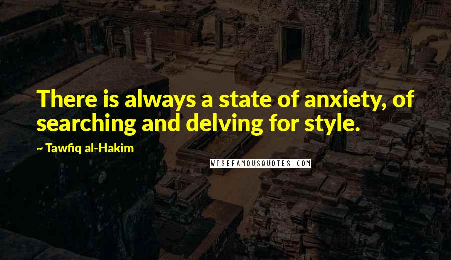 Tawfiq Al-Hakim Quotes: There is always a state of anxiety, of searching and delving for style.