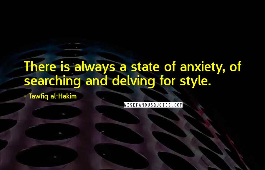 Tawfiq Al-Hakim Quotes: There is always a state of anxiety, of searching and delving for style.