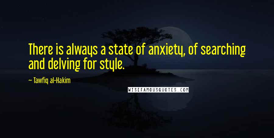 Tawfiq Al-Hakim Quotes: There is always a state of anxiety, of searching and delving for style.