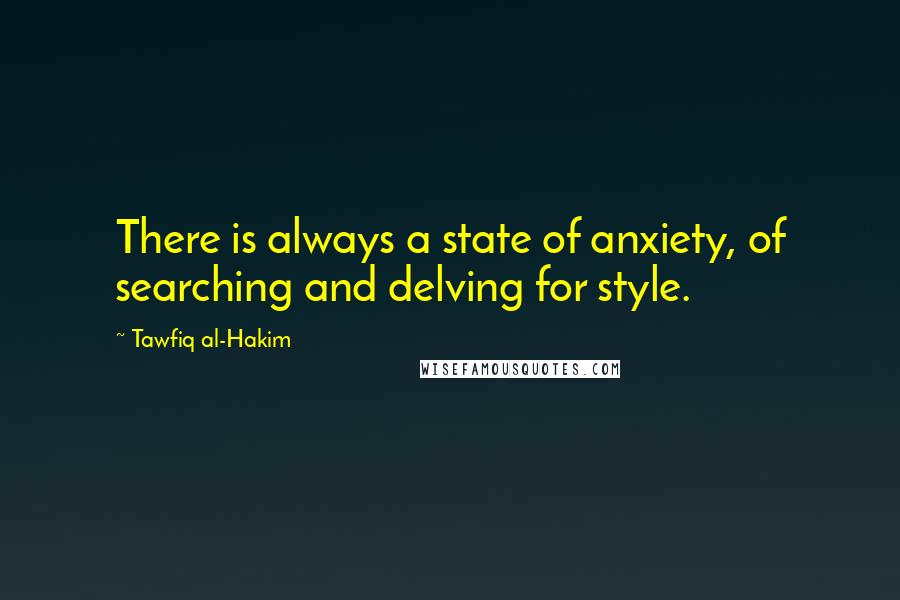 Tawfiq Al-Hakim Quotes: There is always a state of anxiety, of searching and delving for style.