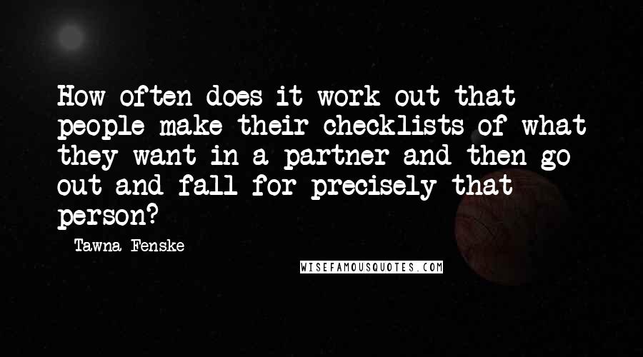 Tawna Fenske Quotes: How often does it work out that people make their checklists of what they want in a partner and then go out and fall for precisely that person?