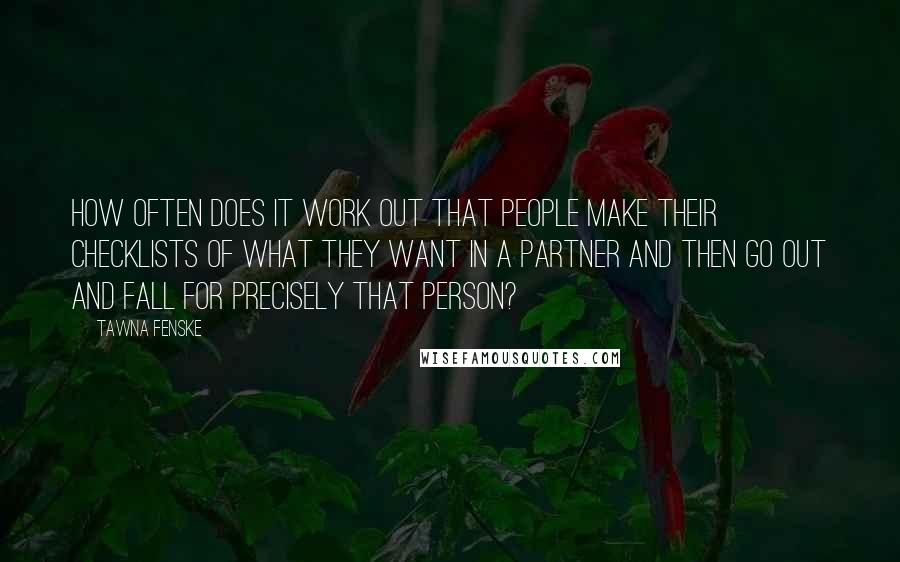 Tawna Fenske Quotes: How often does it work out that people make their checklists of what they want in a partner and then go out and fall for precisely that person?