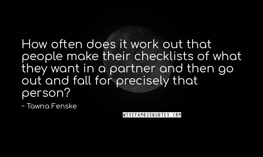 Tawna Fenske Quotes: How often does it work out that people make their checklists of what they want in a partner and then go out and fall for precisely that person?