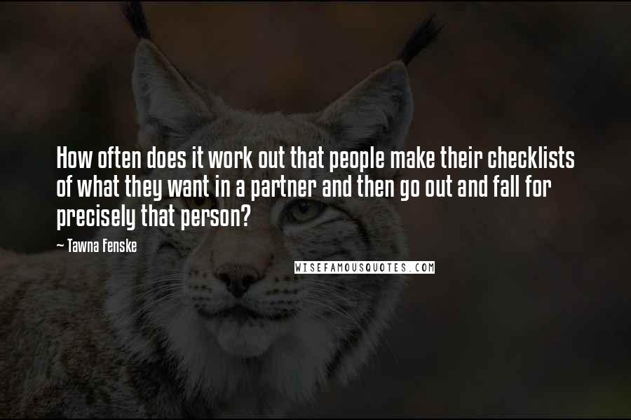 Tawna Fenske Quotes: How often does it work out that people make their checklists of what they want in a partner and then go out and fall for precisely that person?