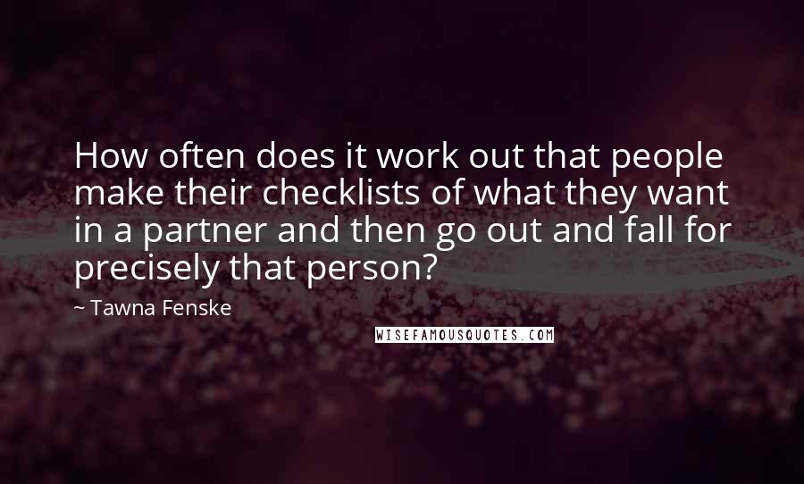 Tawna Fenske Quotes: How often does it work out that people make their checklists of what they want in a partner and then go out and fall for precisely that person?