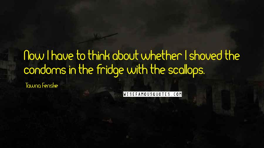 Tawna Fenske Quotes: Now I have to think about whether I shoved the condoms in the fridge with the scallops.