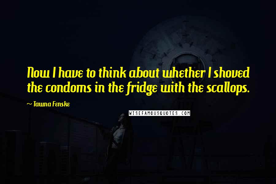 Tawna Fenske Quotes: Now I have to think about whether I shoved the condoms in the fridge with the scallops.