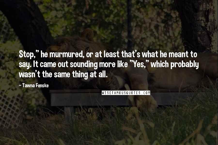 Tawna Fenske Quotes: Stop," he murmured, or at least that's what he meant to say. It came out sounding more like "Yes," which probably wasn't the same thing at all.