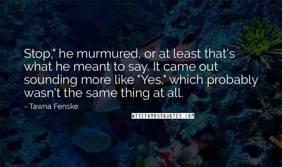 Tawna Fenske Quotes: Stop," he murmured, or at least that's what he meant to say. It came out sounding more like "Yes," which probably wasn't the same thing at all.