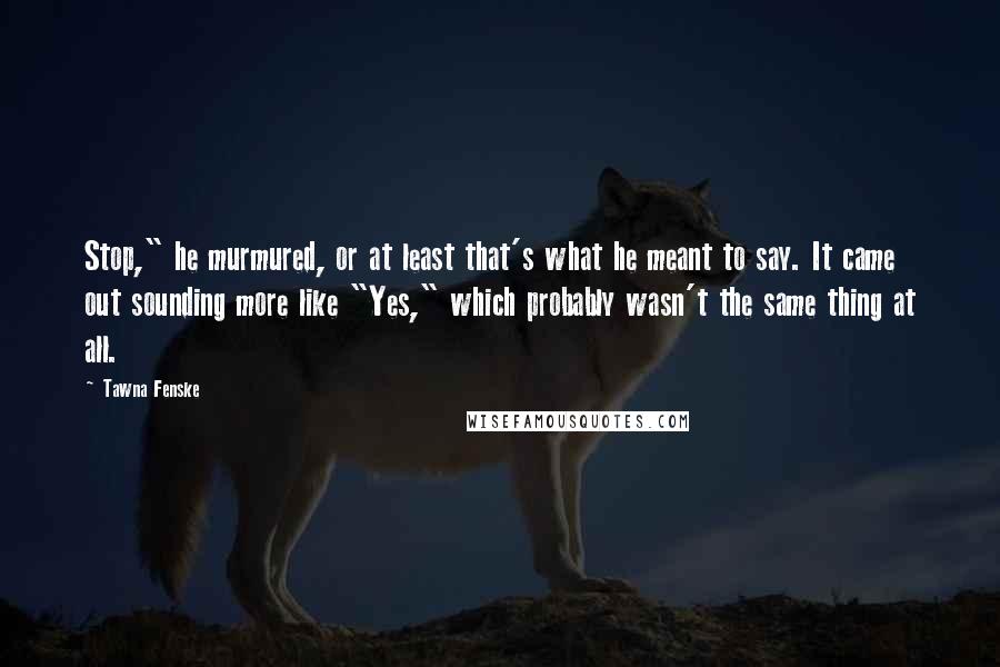 Tawna Fenske Quotes: Stop," he murmured, or at least that's what he meant to say. It came out sounding more like "Yes," which probably wasn't the same thing at all.