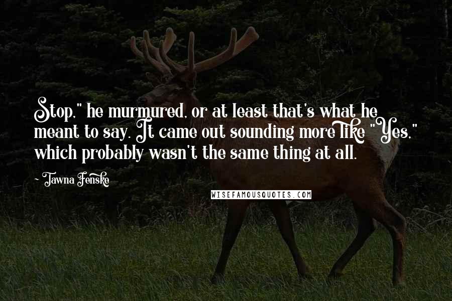 Tawna Fenske Quotes: Stop," he murmured, or at least that's what he meant to say. It came out sounding more like "Yes," which probably wasn't the same thing at all.