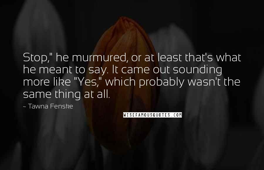 Tawna Fenske Quotes: Stop," he murmured, or at least that's what he meant to say. It came out sounding more like "Yes," which probably wasn't the same thing at all.