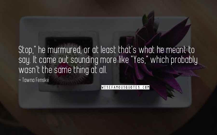 Tawna Fenske Quotes: Stop," he murmured, or at least that's what he meant to say. It came out sounding more like "Yes," which probably wasn't the same thing at all.