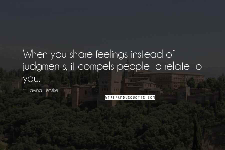 Tawna Fenske Quotes: When you share feelings instead of judgments, it compels people to relate to you.