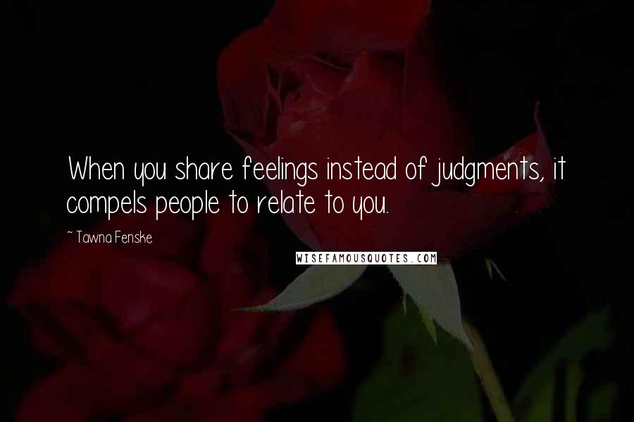 Tawna Fenske Quotes: When you share feelings instead of judgments, it compels people to relate to you.