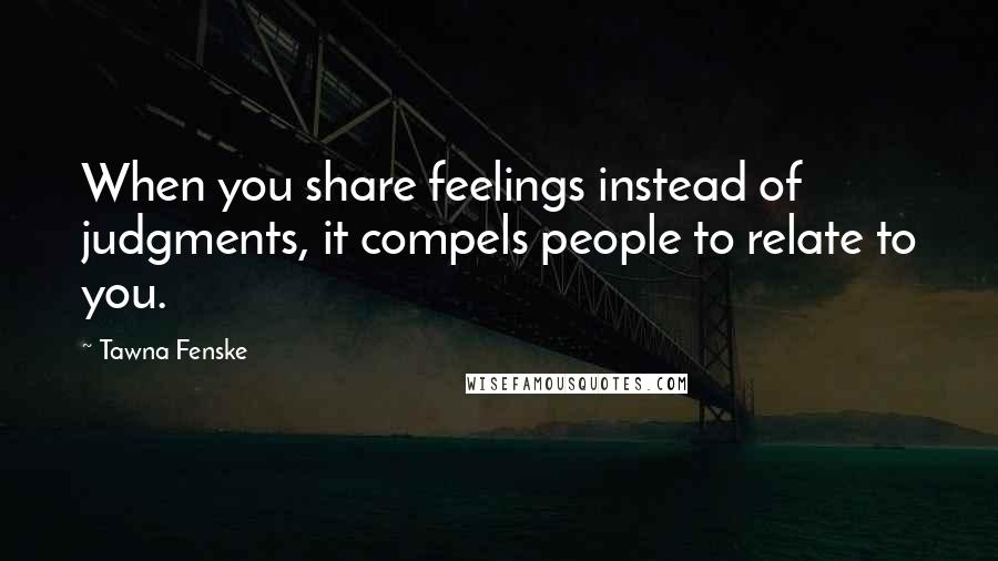 Tawna Fenske Quotes: When you share feelings instead of judgments, it compels people to relate to you.