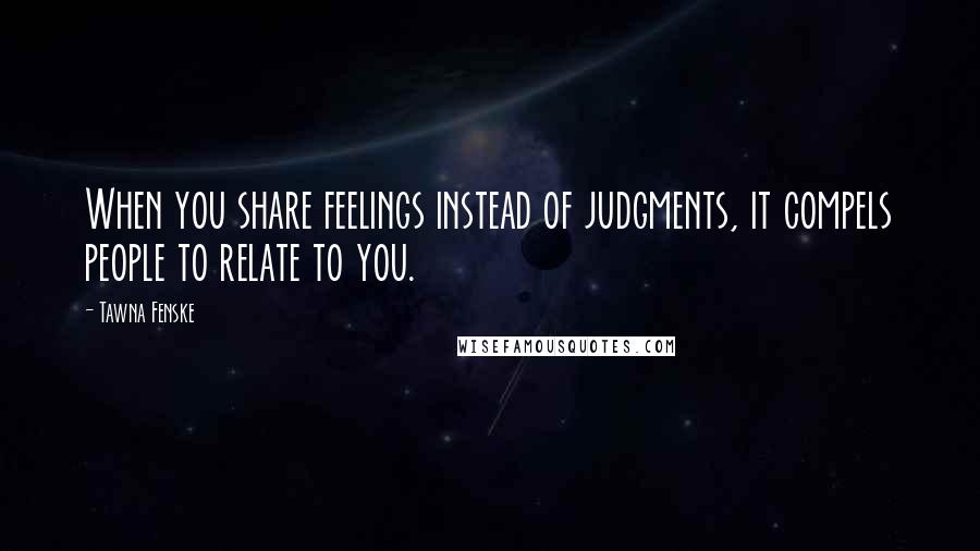 Tawna Fenske Quotes: When you share feelings instead of judgments, it compels people to relate to you.