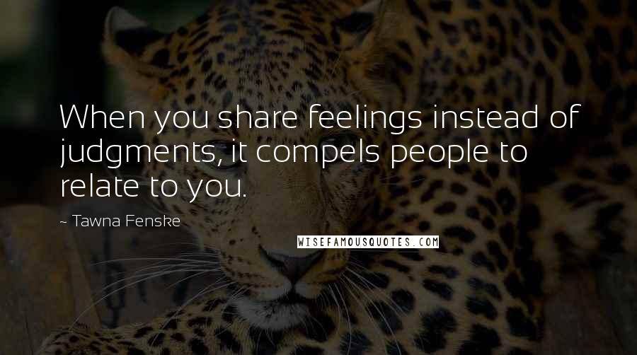 Tawna Fenske Quotes: When you share feelings instead of judgments, it compels people to relate to you.