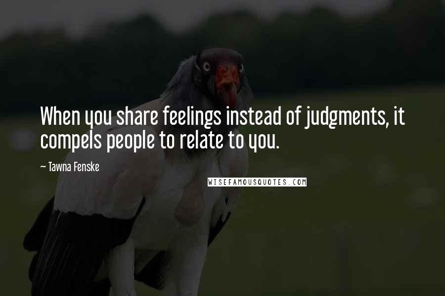 Tawna Fenske Quotes: When you share feelings instead of judgments, it compels people to relate to you.