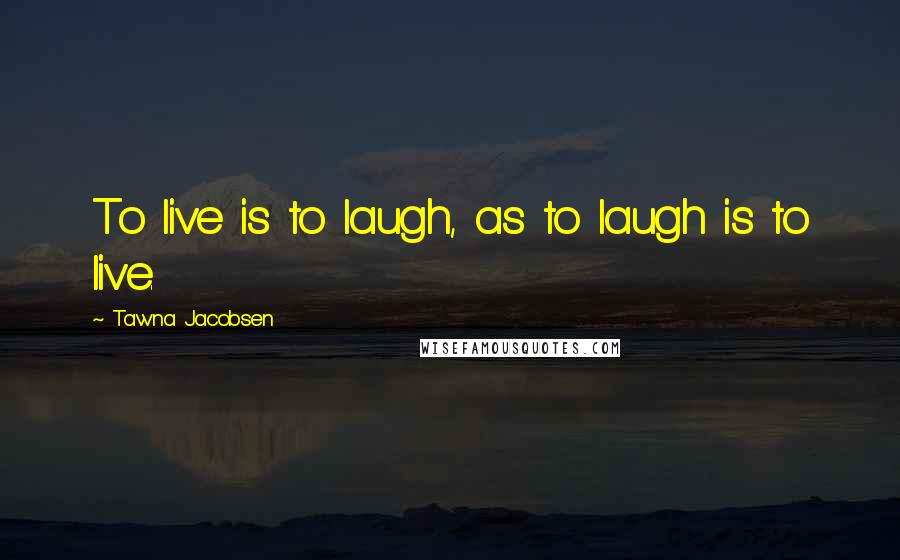 Tawna Jacobsen Quotes: To live is to laugh, as to laugh is to live.