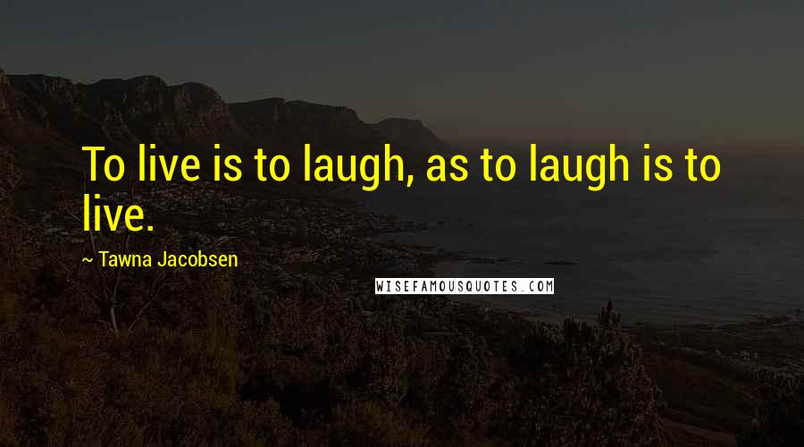 Tawna Jacobsen Quotes: To live is to laugh, as to laugh is to live.