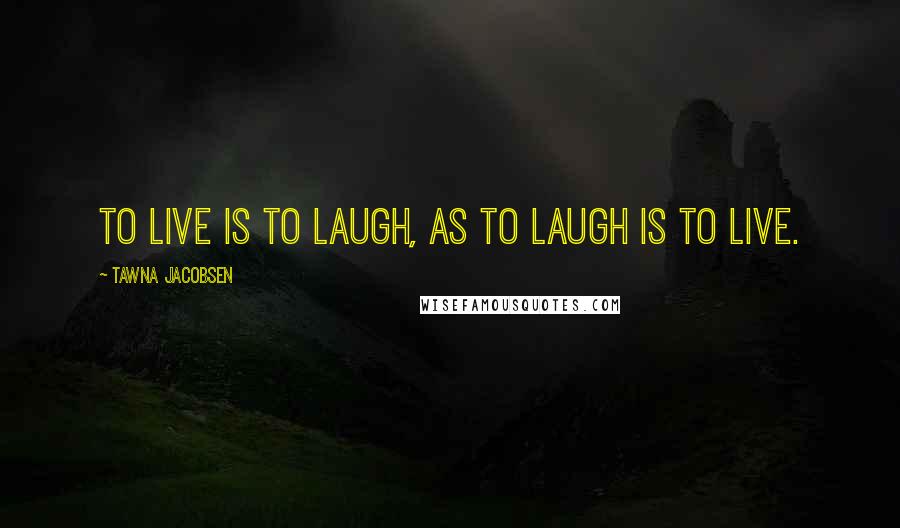 Tawna Jacobsen Quotes: To live is to laugh, as to laugh is to live.