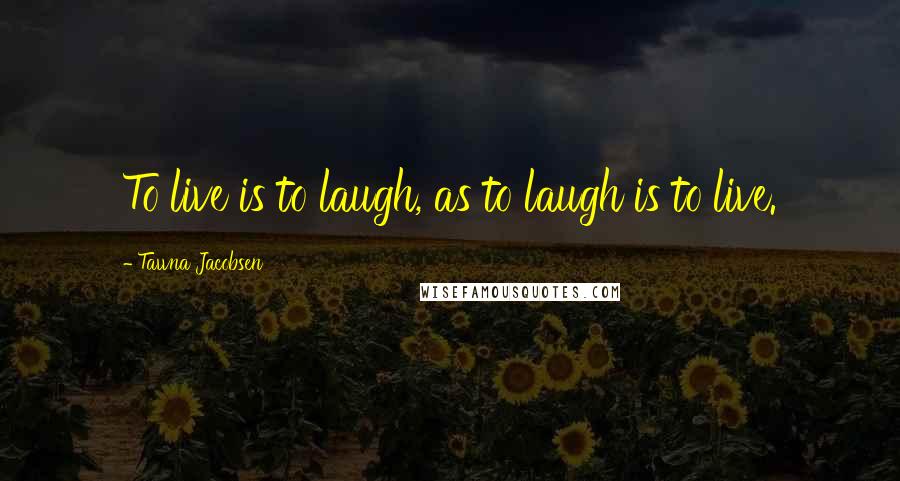 Tawna Jacobsen Quotes: To live is to laugh, as to laugh is to live.