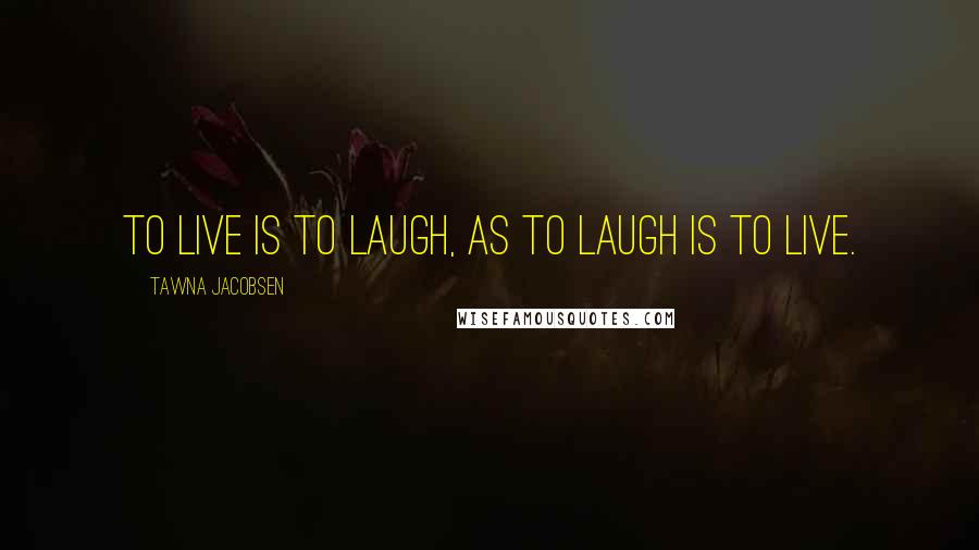 Tawna Jacobsen Quotes: To live is to laugh, as to laugh is to live.