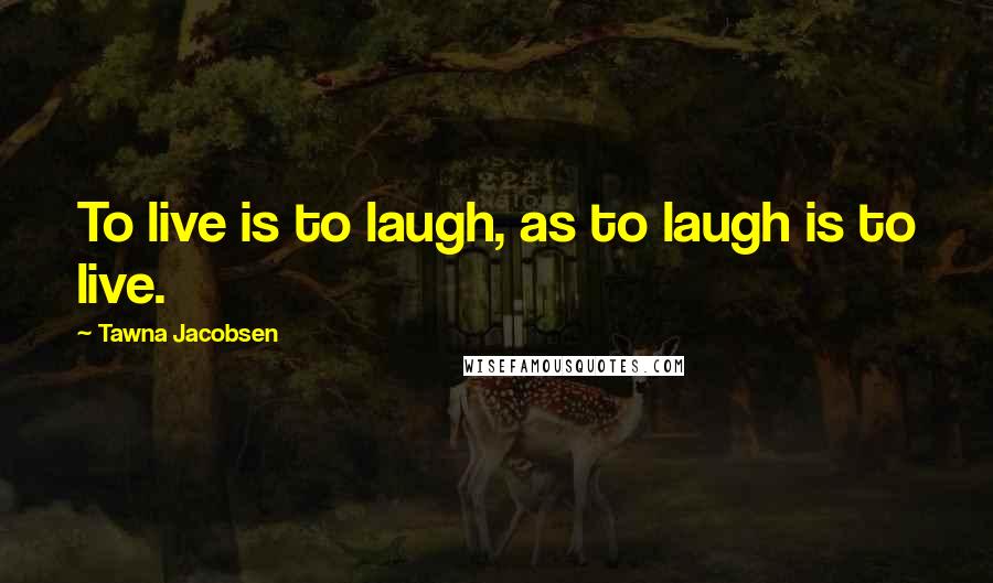 Tawna Jacobsen Quotes: To live is to laugh, as to laugh is to live.