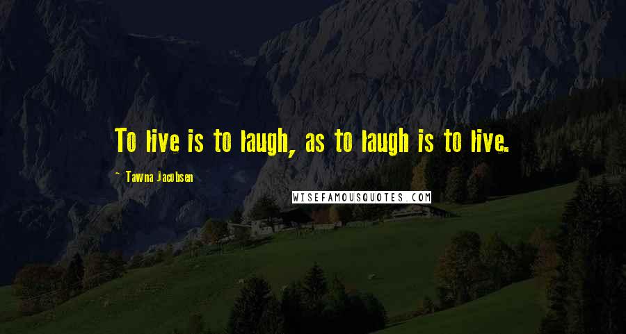 Tawna Jacobsen Quotes: To live is to laugh, as to laugh is to live.