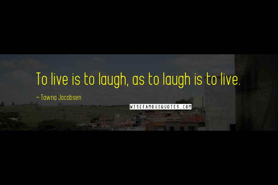 Tawna Jacobsen Quotes: To live is to laugh, as to laugh is to live.