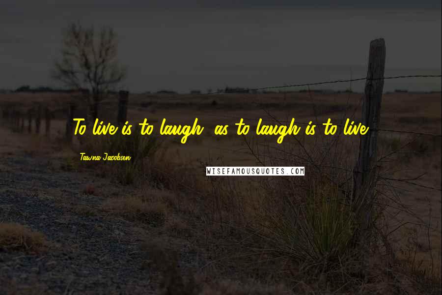 Tawna Jacobsen Quotes: To live is to laugh, as to laugh is to live.