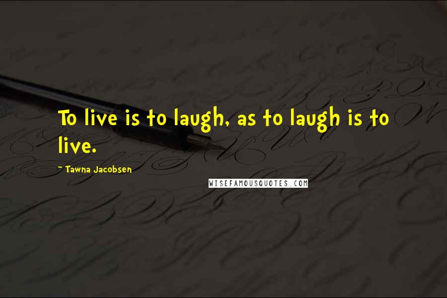 Tawna Jacobsen Quotes: To live is to laugh, as to laugh is to live.