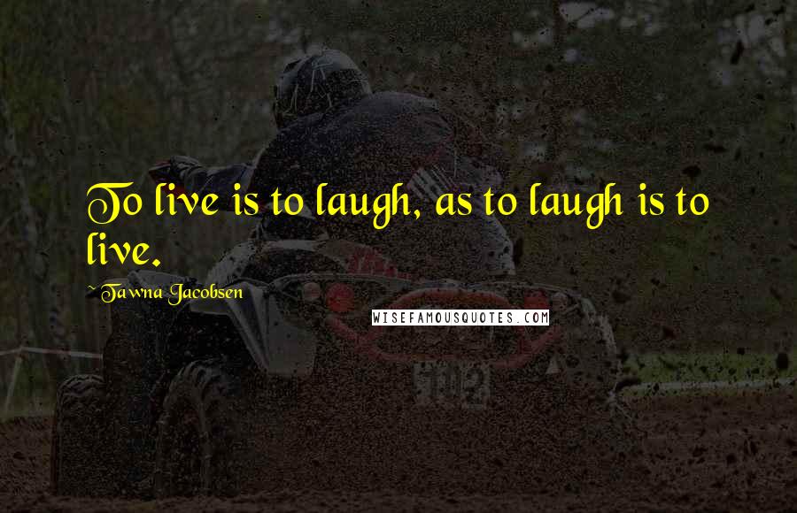Tawna Jacobsen Quotes: To live is to laugh, as to laugh is to live.