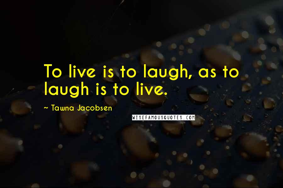 Tawna Jacobsen Quotes: To live is to laugh, as to laugh is to live.